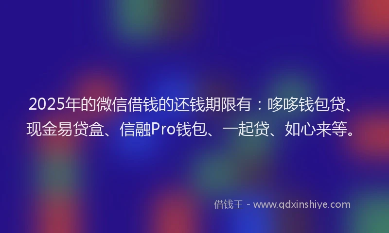 2025年的微信借钱的还钱期限有：哆哆钱包贷、现金易贷盒、信融Pro钱包、一起贷、如心来等。