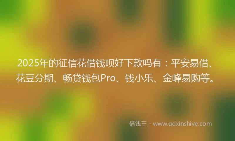 2025年的征信花借钱呗好下款吗有：平安易借、花豆分期、畅贷钱包Pro、钱小乐、金峰易购等。