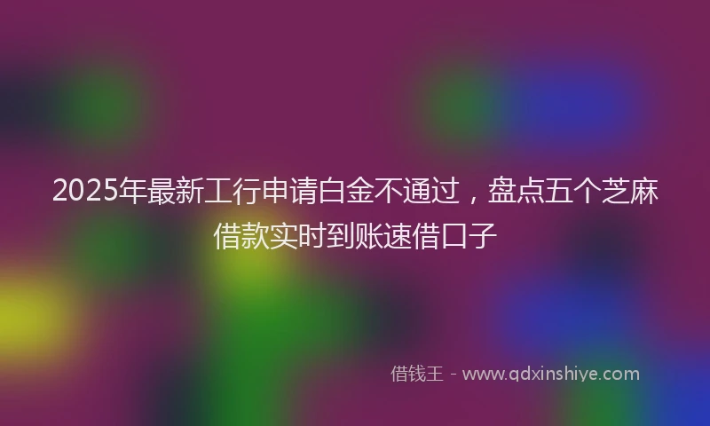 2025年最新工行申请白金不通过，盘点五个芝麻借款实时到账速借口子