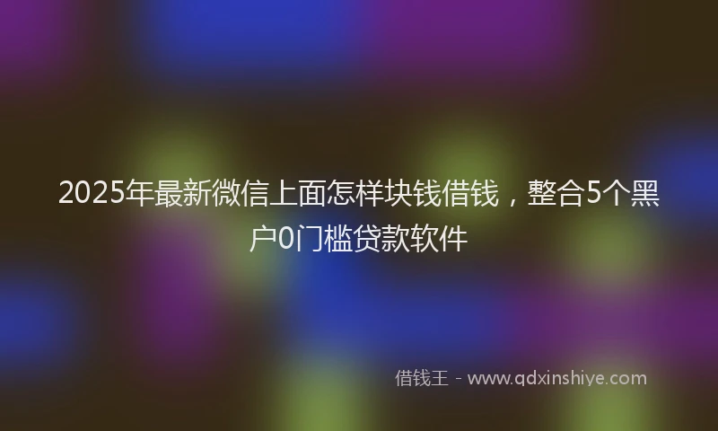 2025年最新微信上面怎样块钱借钱，整合5个黑户0门槛贷款软件
