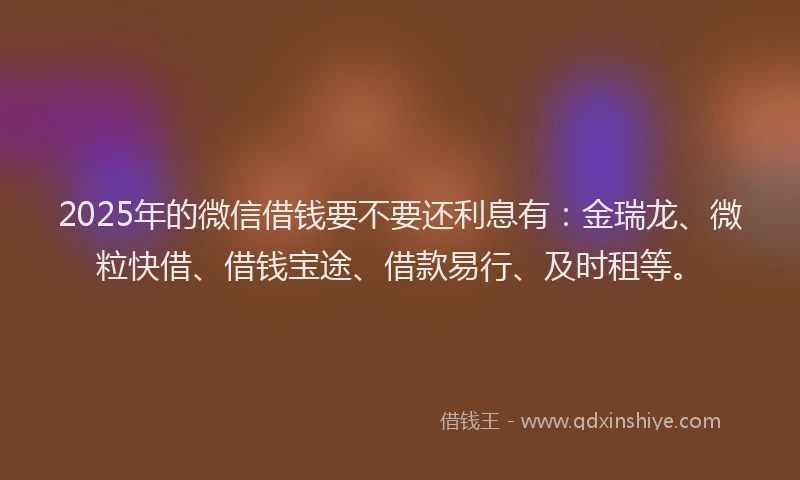 2025年的微信借钱要不要还利息有：金瑞龙、微粒快借、借钱宝途、借款易行、及时租等。