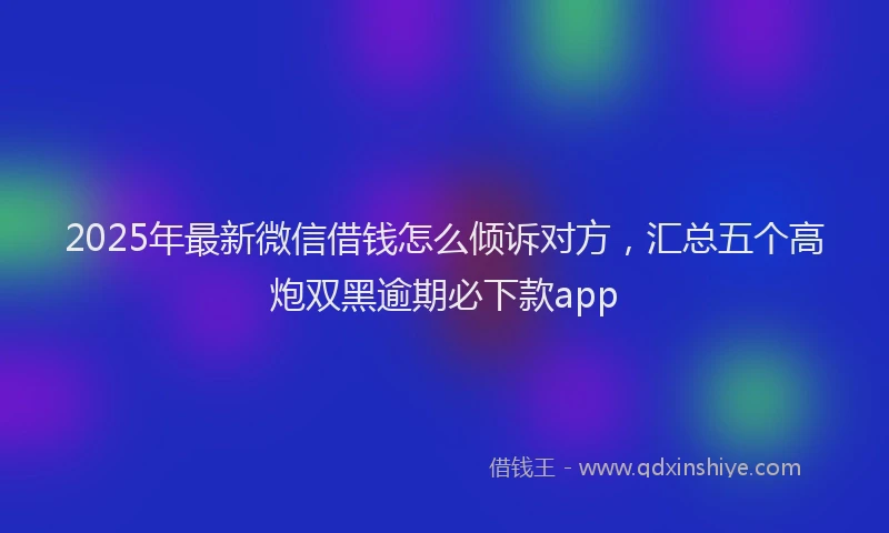 2025年最新微信借钱怎么倾诉对方，汇总五个高炮双黑逾期必下款app