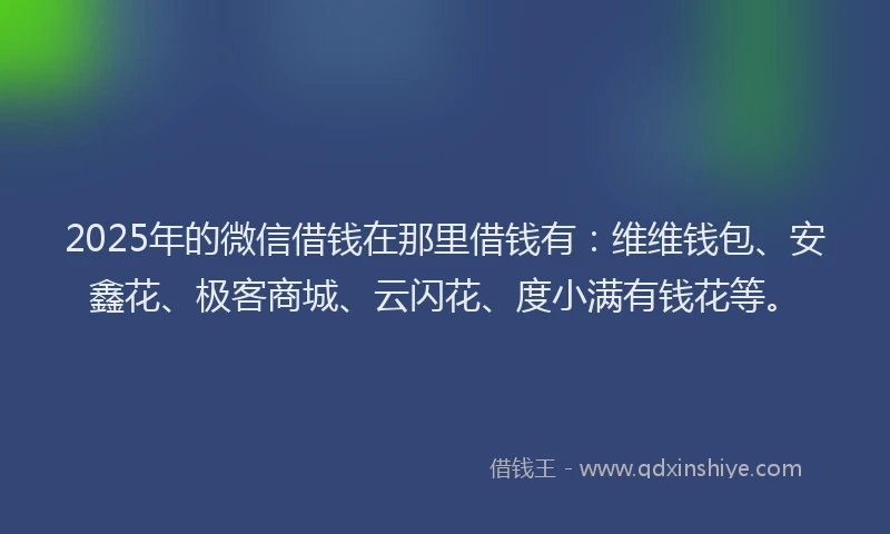 2025年的微信借钱在那里借钱有：维维钱包、安鑫花、极客商城、云闪花、度小满有钱花等。