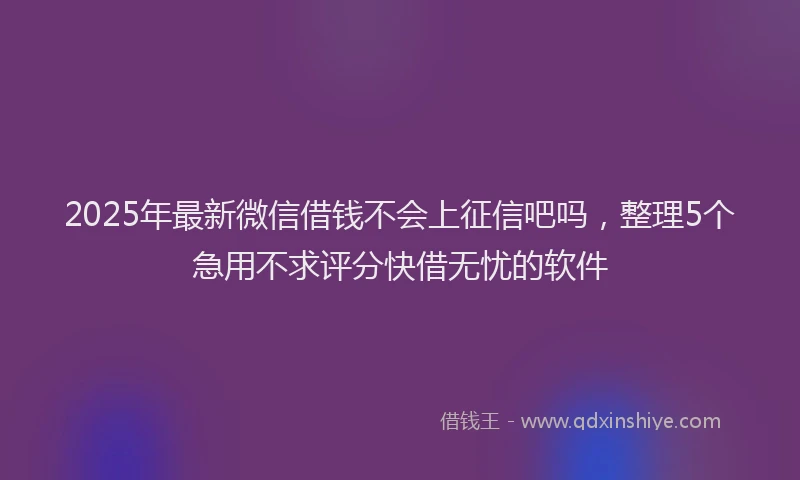 2025年最新微信借钱不会上征信吧吗，整理5个急用不求评分快借无忧的软件