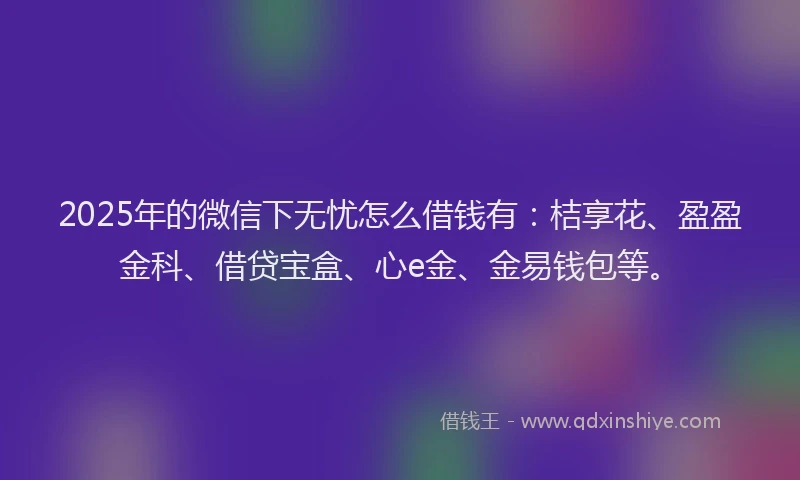 2025年的微信下无忧怎么借钱有：桔享花、盈盈金科、借贷宝盒、心e金、金易钱包等。