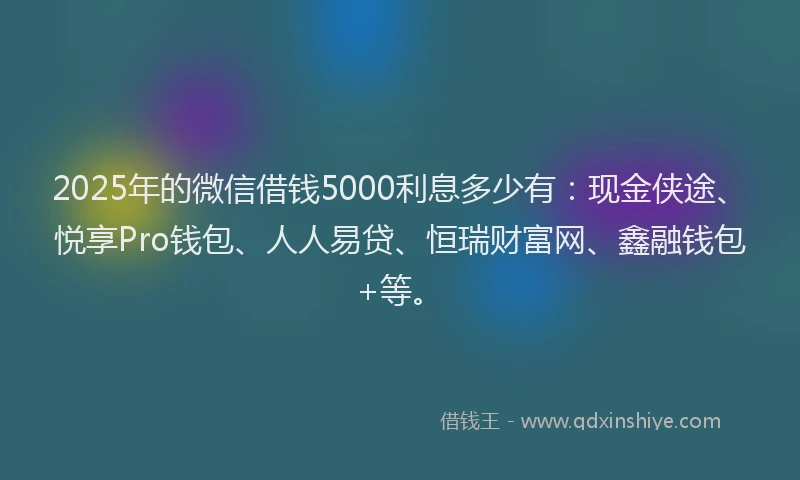 2025年的微信借钱5000利息多少有：现金侠途、悦享Pro钱包、人人易贷、恒瑞财富网、鑫融钱包+等。