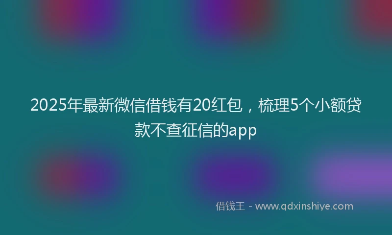 2025年最新微信借钱有20红包，梳理5个小额贷款不查征信的app