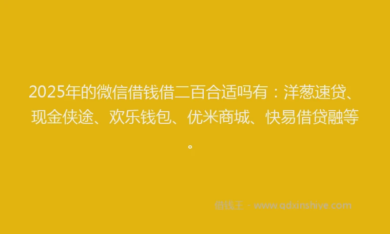 2025年的微信借钱借二百合适吗有：洋葱速贷、现金侠途、欢乐钱包、优米商城、快易借贷融等。