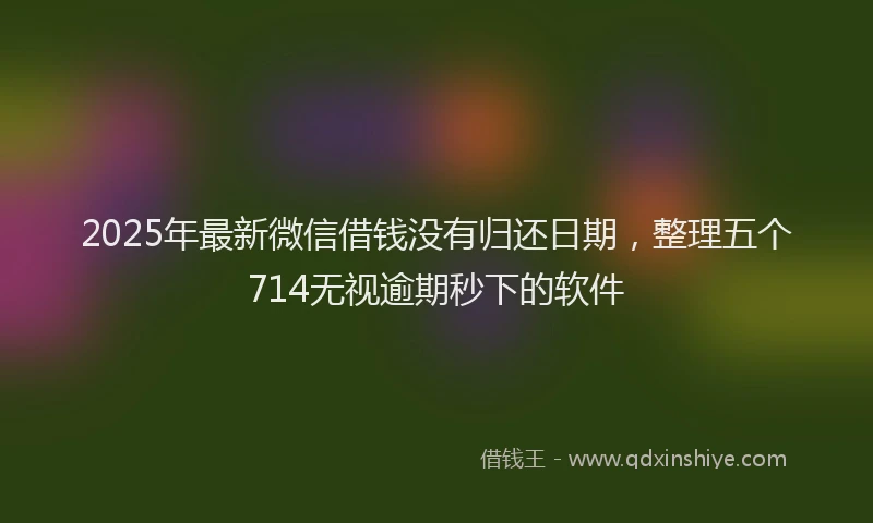 2025年最新微信借钱没有归还日期，整理五个714无视逾期秒下的软件