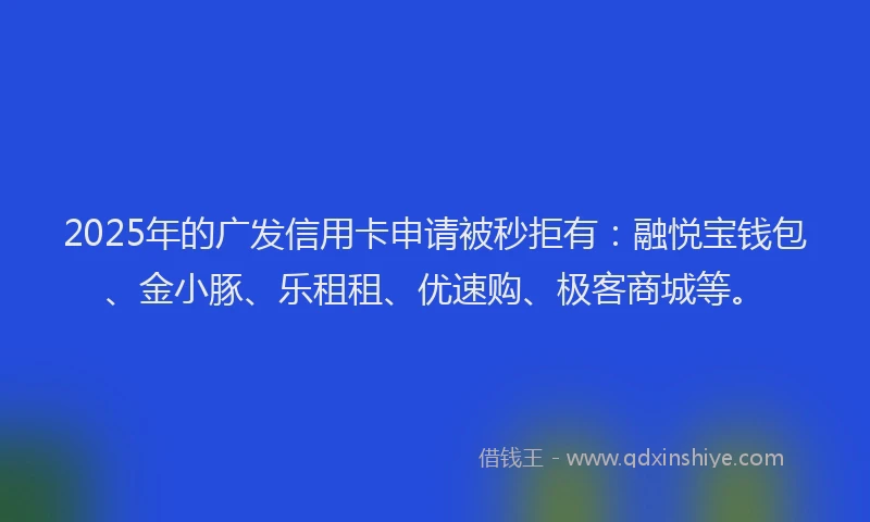 2025年的广发信用卡申请被秒拒有：融悦宝钱包、金小豚、乐租租、优速购、极客商城等。