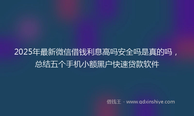 2025年最新微信借钱利息高吗安全吗是真的吗，总结五个手机小额黑户快速贷款软件