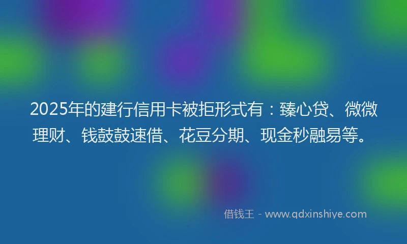 2025年的建行信用卡被拒形式有：臻心贷、微微理财、钱鼓鼓速借、花豆分期、现金秒融易等。