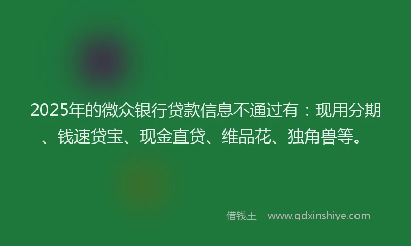 2025年的微众银行贷款信息不通过有：现用分期、钱速贷宝、现金直贷、维品花、独角兽等。