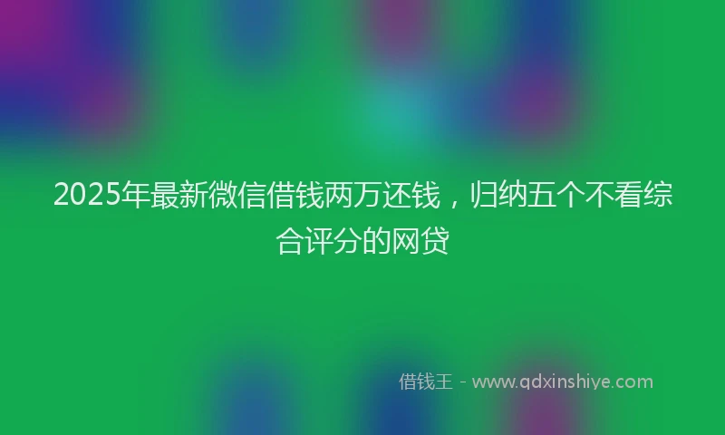 2025年最新微信借钱两万还钱，归纳五个不看综合评分的网贷