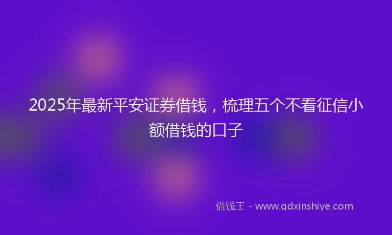 2025年最新平安证券借钱，梳理五个不看征信小额借钱的口子