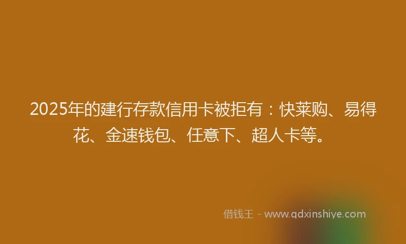 2025年的建行存款信用卡被拒有:快莱购、易得花、金速钱包、任意下、超人卡等。