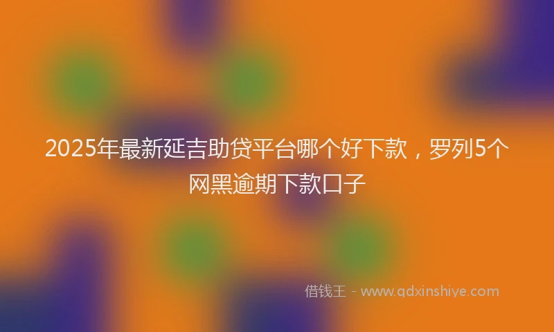 2025年最新延吉助贷平台哪个好下款，罗列5个网黑逾期下款口子