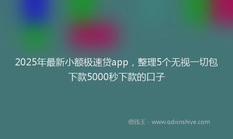 2025年最新小额极速贷app，整理5个无视一切包下款5000秒下款的口子
