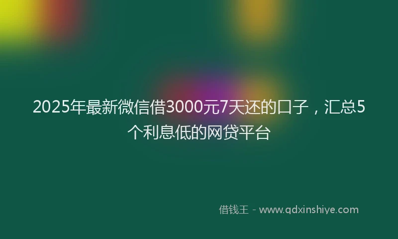 2025年最新微信借3000元7天还的口子，汇总5个利息低的网贷平台