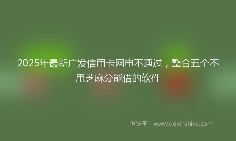2025年最新广发信用卡网申不通过，整合五个不用芝麻分能借的软件