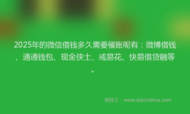 2025年的微信借钱多久需要催账呢有：微博借钱、通通钱包、现金侠士、戒易花、快易借贷融等。