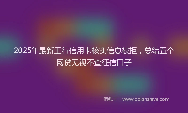2025年最新工行信用卡核实信息被拒，总结五个网贷无视不查征信口子
