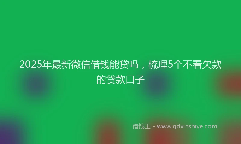 2025年最新微信借钱能贷吗，梳理5个不看欠款的贷款口子