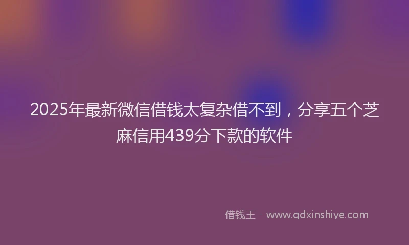 2025年最新微信借钱太复杂借不到，分享五个芝麻信用439分下款的软件