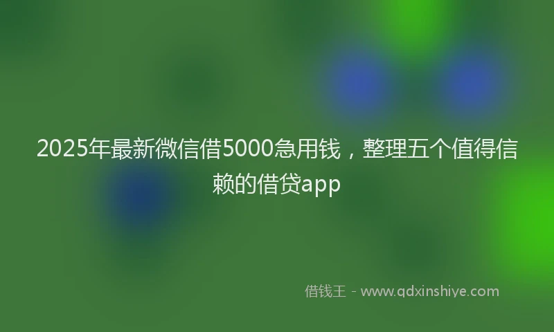 2025年最新微信借5000急用钱，整理五个值得信赖的借贷app