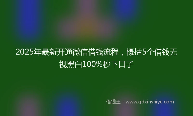2025年最新开通微信借钱流程，概括5个借钱无视黑白100%秒下口子