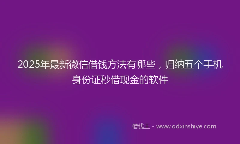 2025年最新微信借钱方法有哪些，归纳五个手机身份证秒借现金的软件