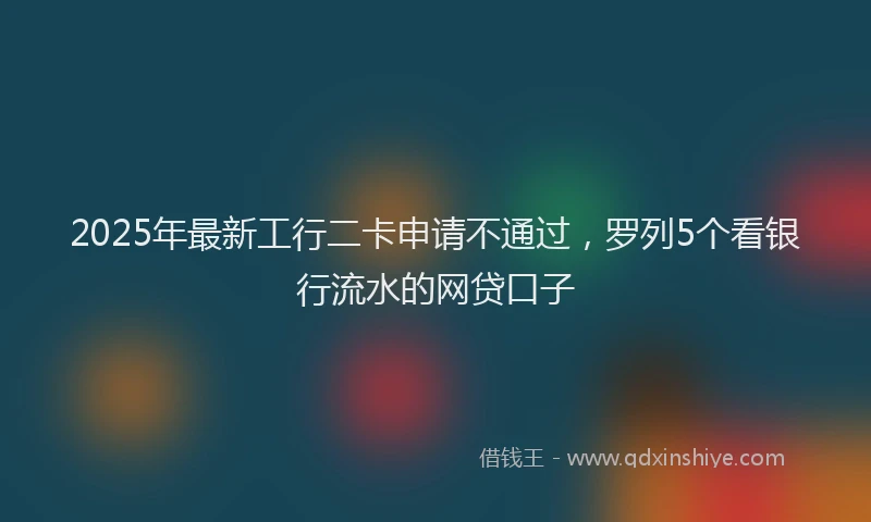 2025年最新工行二卡申请不通过，罗列5个看银行流水的网贷口子