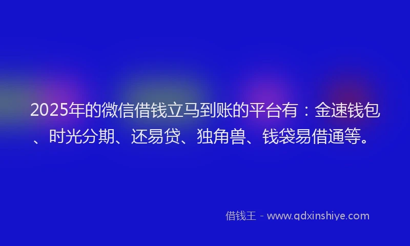 2025年的微信借钱立马到账的平台有：金速钱包、时光分期、还易贷、独角兽、钱袋易借通等。