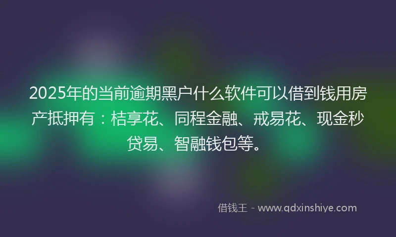 2025年的当前逾期黑户什么软件可以借到钱用房产抵押有：桔享花、同程金融、戒易花、现金秒贷易、智融钱包等。