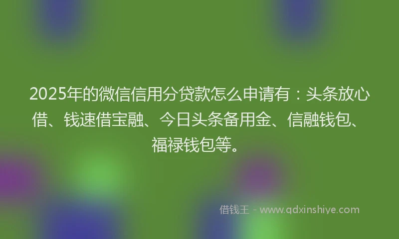 2025年的微信信用分贷款怎么申请有：头条放心借、钱速借宝融、今日头条备用金、信融钱包、福禄钱包等。
