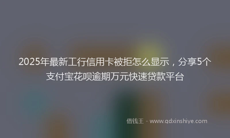 2025年最新工行信用卡被拒怎么显示，分享5个支付宝花呗逾期万元快速贷款平台