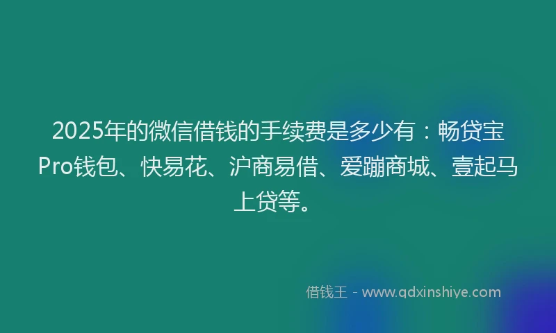 2025年的微信借钱的手续费是多少有：畅贷宝Pro钱包、快易花、沪商易借、爱蹦商城、壹起马上贷等。
