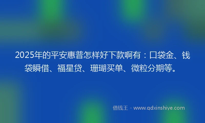 2025年的平安惠普怎样好下款啊有：口袋金、钱袋瞬借、福星贷、珊瑚买单、微粒分期等。