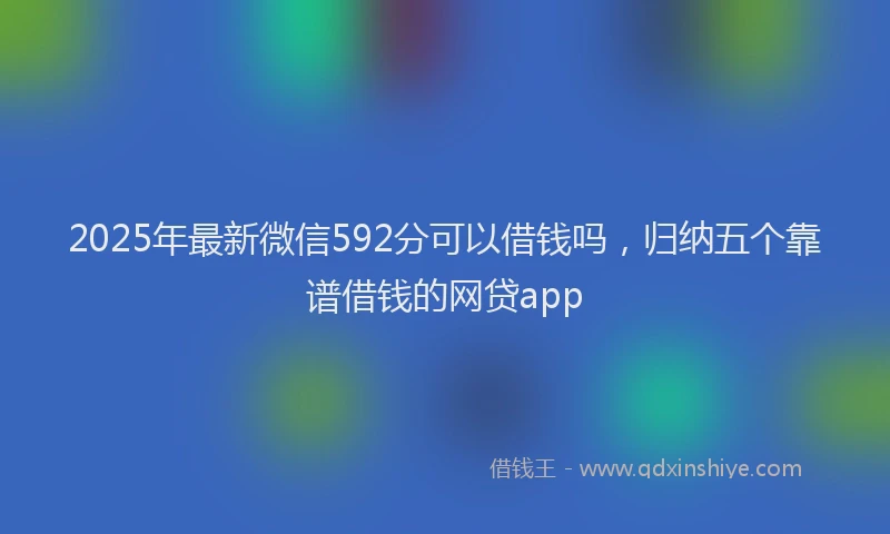 2025年最新微信592分可以借钱吗，归纳五个靠谱借钱的网贷app
