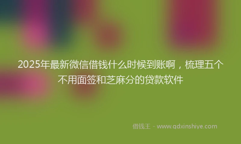 2025年最新微信借钱什么时候到账啊，梳理五个不用面签和芝麻分的贷款软件