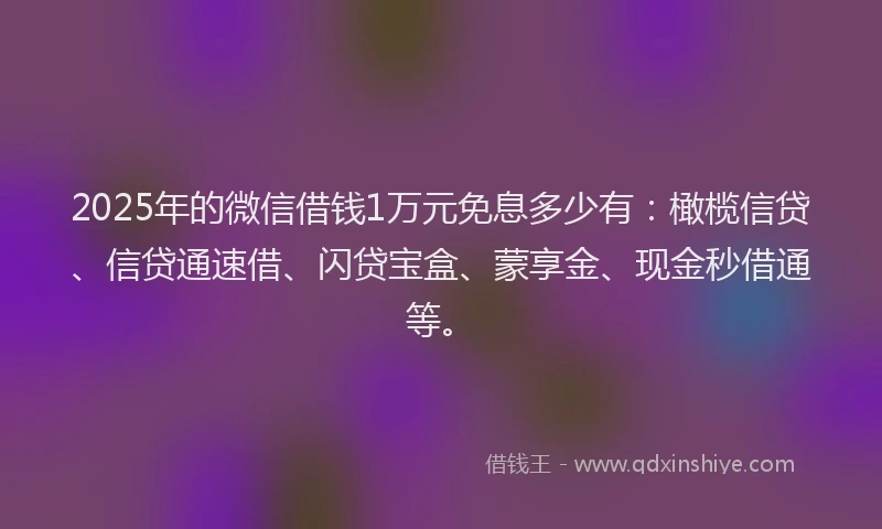 2025年的微信借钱1万元免息多少有：橄榄信贷、信贷通速借、闪贷宝盒、蒙享金、现金秒借通等。