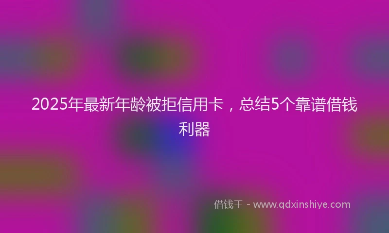2025年最新年龄被拒信用卡，总结5个靠谱借钱利器