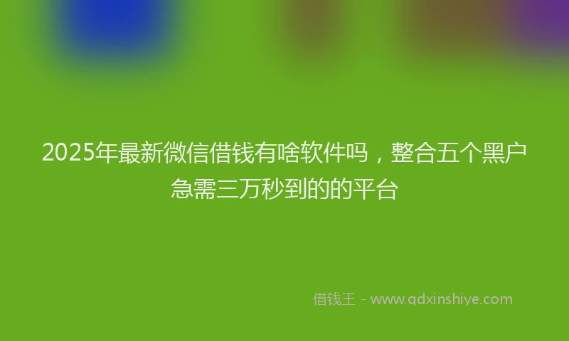 2025年最新微信借钱有啥软件吗，整合五个黑户急需三万秒到的的平台