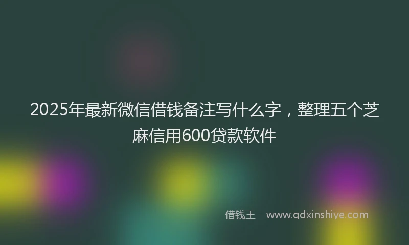 2025年最新微信借钱备注写什么字，整理五个芝麻信用600贷款软件