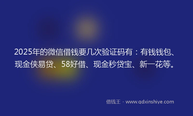 2025年的微信借钱要几次验证码有：有钱钱包、现金侠易贷、58好借、现金秒贷宝、新一花等。
