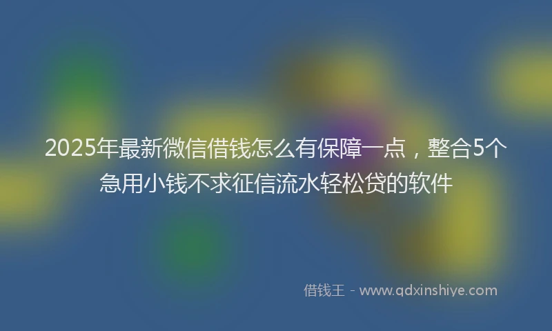 2025年最新微信借钱怎么有保障一点，整合5个急用小钱不求征信流水轻松贷的软件