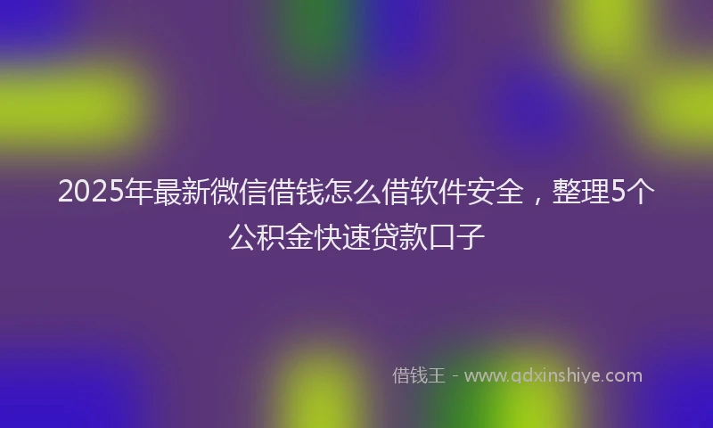 2025年最新微信借钱怎么借软件安全，整理5个公积金快速贷款口子