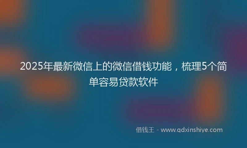 2025年最新微信上的微信借钱功能，梳理5个简单容易贷款软件