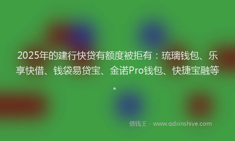 2025年的建行快贷有额度被拒有：琉璃钱包、乐享快借、钱袋易贷宝、金诺Pro钱包、快捷宝融等。