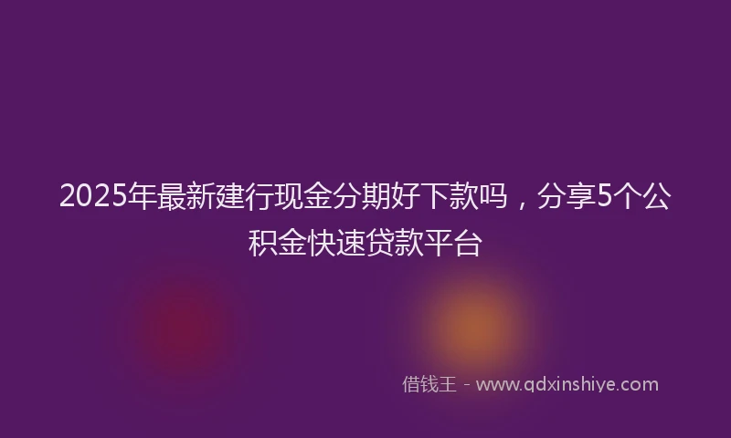 2025年最新建行现金分期好下款吗，分享5个公积金快速贷款平台